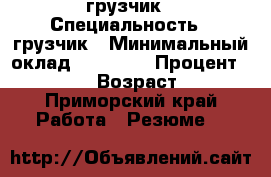 грузчик › Специальность ­ грузчик › Минимальный оклад ­ 30 000 › Процент ­ 15 000 › Возраст ­ 21 - Приморский край Работа » Резюме   